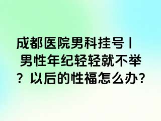 成都医院男科挂号 | 男性年纪轻轻就不举？以后的性福怎么办？