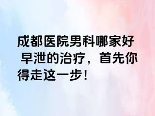 成都医院男科哪家好  早泄的治疗，首先你得走这一步！