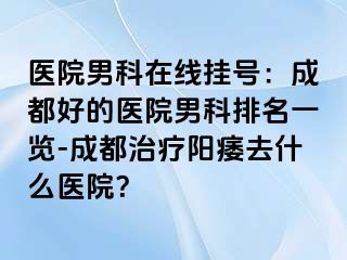 医院男科在线挂号：成都好的医院男科排名一览-成都治疗阳痿去什么医院？