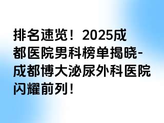 排名速览！2025成都医院男科榜单揭晓-成都博大泌尿外科医院闪耀前列！