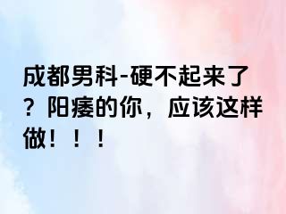 成都男科-硬不起来了？阳痿的你，应该这样做！！！