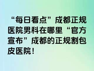 “每日看点”成都正规医院男科在哪里“官方宣布”成都的正规割包皮医院！