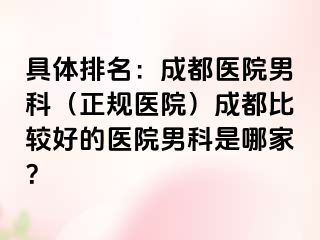 具体排名：成都医院男科（正规医院）成都比较好的医院男科是哪家？