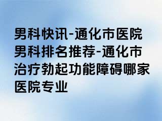 男科快讯-通化市医院男科排名推荐-通化市治疗勃起功能障碍哪家医院专业
