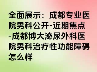 全面展示：成都专业医院男科公开-近期焦点-成都博大泌尿外科医院男科治疗性功能障碍怎么样