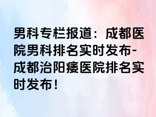 男科专栏报道：成都医院男科排名实时发布-成都治阳痿医院排名实时发布！