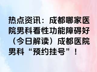 热点资讯：成都哪家医院男科看性功能障碍好（今日解读）成都医院男科“预约挂号”！