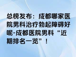 总榜发布：成都哪家医院男科治疗勃起障碍好呢-成都医院男科“近期排名一览”！