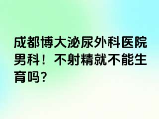 成都博大泌尿外科医院男科！不射精就不能生育吗？