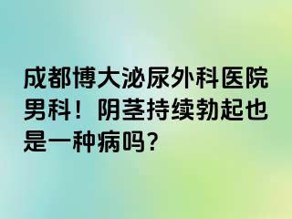 成都博大泌尿外科医院男科！阴茎持续勃起也是一种病吗？