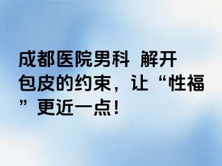 成都医院男科  解开包皮的约束，让“性福”更近一点！