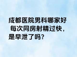 成都医院男科哪家好  每次同房射精过快，是早泄了吗？