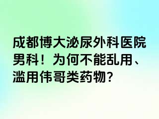 成都博大泌尿外科医院男科！为何不能乱用、滥用伟哥类药物？