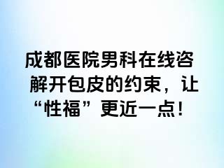 成都医院男科在线咨  解开包皮的约束，让“性福”更近一点！