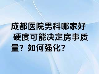 成都医院男科哪家好  硬度可能决定房事质量？如何强化？