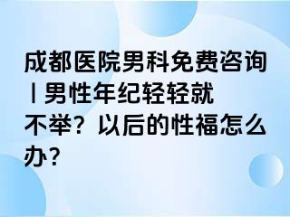 成都医院男科免费咨询 | 男性年纪轻轻就不举？以后的性福怎么办？