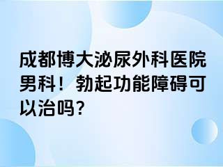 成都博大泌尿外科医院男科！勃起功能障碍可以治吗？