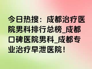 今日热搜：成都治疗医院男科排行总榜_成都口碑医院男科_成都专业治疗早泄医院！