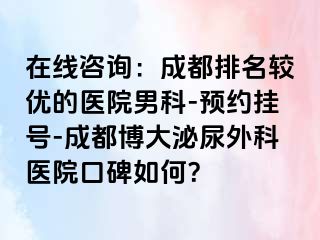 在线咨询：成都排名较优的医院男科-预约挂号-成都博大泌尿外科医院口碑如何？