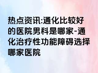 热点资讯:通化比较好的医院男科是哪家-通化治疗性功能障碍选择哪家医院