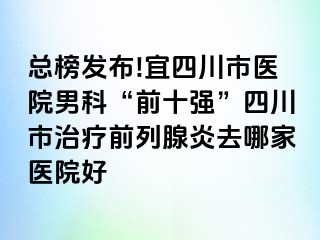 总榜发布!宜四川市医院男科“前十强”四川市治疗前列腺炎去哪家医院好