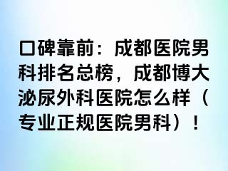 口碑靠前：成都医院男科排名总榜，成都博大泌尿外科医院怎么样（专业正规医院男科）！