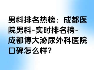男科排名热榜：成都医院男科-实时排名榜-成都博大泌尿外科医院口碑怎么样？
