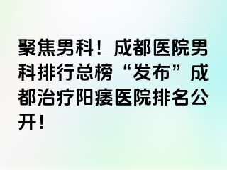 聚焦男科！成都医院男科排行总榜“发布”成都治疗阳痿医院排名公开！
