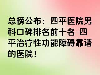 总榜公布：四平医院男科口碑排名前十名-四平治疗性功能障碍靠谱的医院！