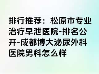 排行推荐：松原市专业治疗早泄医院-排名公开-成都博大泌尿外科医院男科怎么样