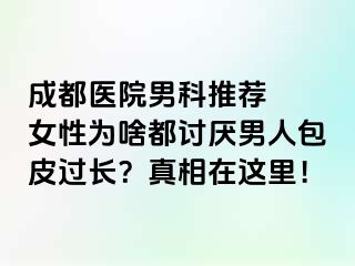 成都医院男科推荐  女性为啥都讨厌男人包皮过长？真相在这里！