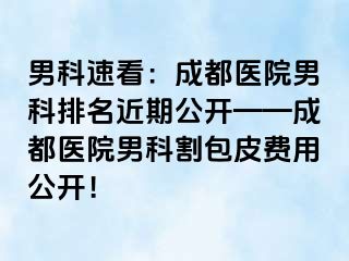 男科速看：成都医院男科排名近期公开——成都医院男科割包皮费用公开！