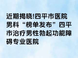 近期揭晓!四平市医院男科“榜单发布”四平市治疗男性勃起功能障碍专业医院
