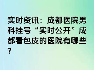 实时资讯：成都医院男科挂号“实时公开”成都看包皮的医院有哪些？