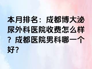 本月排名：成都博大泌尿外科医院收费怎么样？成都医院男科哪一个好？