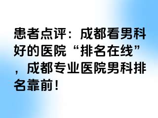 患者点评：成都看男科好的医院“排名在线”，成都专业医院男科排名靠前！