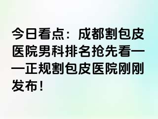今日看点：成都割包皮医院男科排名抢先看——正规割包皮医院刚刚发布！