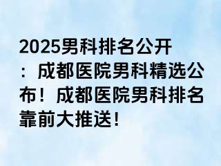 2025男科排名公开：成都医院男科精选公布！成都医院男科排名靠前大推送！