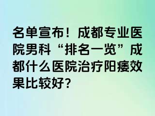 名单宣布！成都专业医院男科“排名一览”成都什么医院治疗阳痿效果比较好？