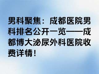 男科聚焦：成都医院男科排名公开一览——成都博大泌尿外科医院收费详情！