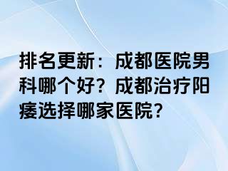 排名更新：成都医院男科哪个好？成都治疗阳痿选择哪家医院？