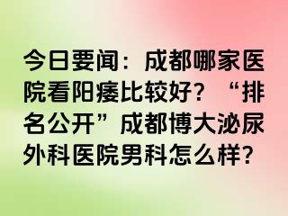 今日要闻：成都哪家医院看阳痿比较好？“排名公开”成都博大泌尿外科医院男科怎么样？
