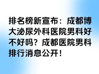排名榜新宣布：成都博大泌尿外科医院男科好不好吗？成都医院男科排行消息公开！