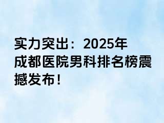 实力突出：2025年成都医院男科排名榜震撼发布！