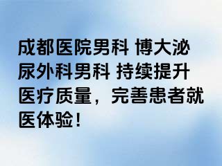 成都医院男科 博大泌尿外科男科 持续提升医疗质量，完善患者就医体验！