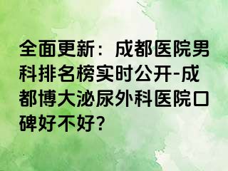 全面更新：成都医院男科排名榜实时公开-成都博大泌尿外科医院口碑好不好？