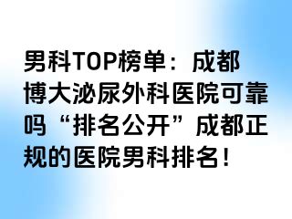 男科TOP榜单：成都博大泌尿外科医院可靠吗“排名公开”成都正规的医院男科排名！
