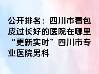公开排名：四川市看包皮过长好的医院在哪里“更新实时”四川市专业医院男科