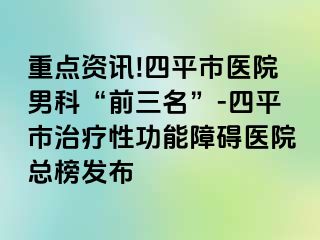 重点资讯!四平市医院男科“前三名”-四平市治疗性功能障碍医院总榜发布