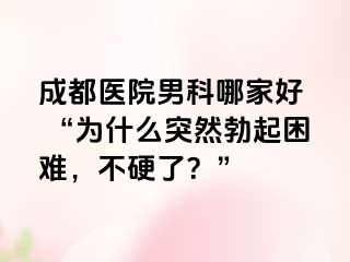 成都医院男科哪家好  “为什么突然勃起困难，不硬了？”